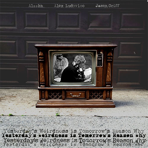Alaska, Alex Ludovico & Jason Griff - Yesterday's Weirdness is Tomorrow's Reason Why (EP)
